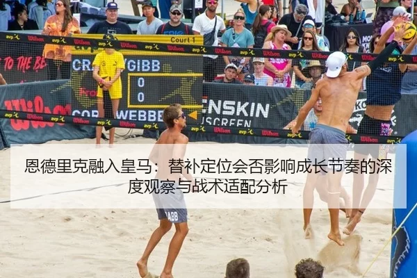 恩德里克融入皇马：替补定位会否影响成长节奏的深度观察与战术适配分析