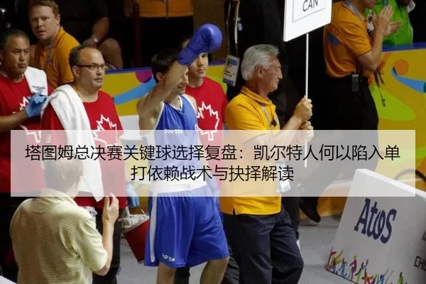 塔图姆总决赛关键球选择复盘：凯尔特人何以陷入单打依赖战术与抉择解读