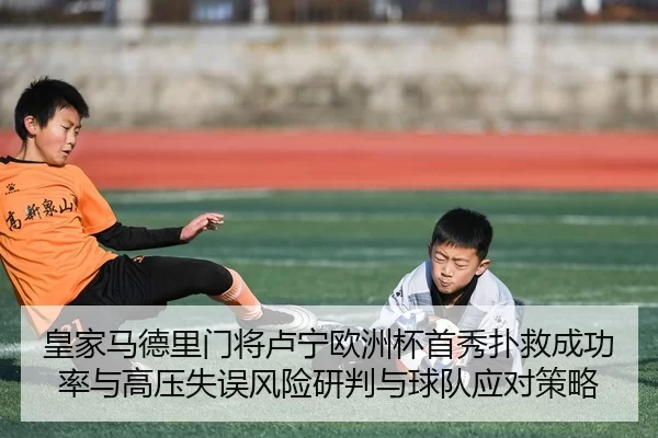 皇家马德里门将卢宁欧洲杯首秀扑救成功率与高压失误风险研判与球队应对策略