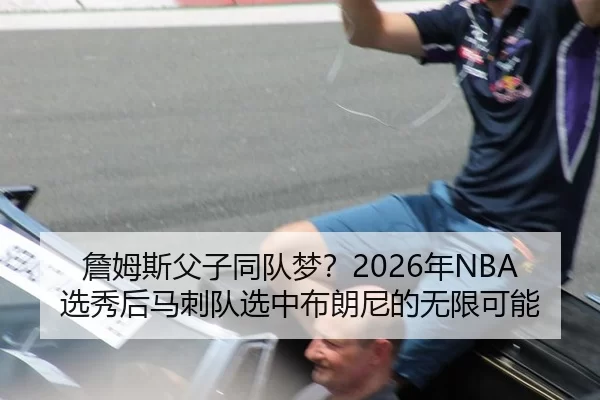 詹姆斯父子同队梦？2026年NBA选秀后马刺队选中布朗尼的无限可能