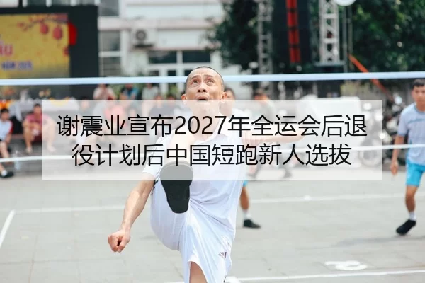 谢震业宣布2027年全运会后退役计划后中国短跑新人选拔